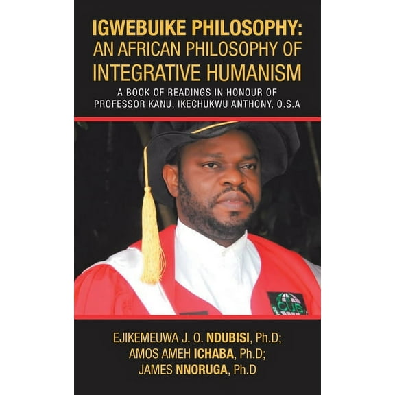 Igwebuike Philosophy: an African Philosophy of Integrative Humanism: A Book of Readings in Honour of Professor Kanu, Ikechukwu Anthony, O.S.A (Paperback)