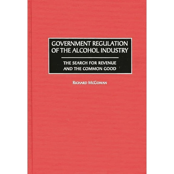 Government Regulation of the Alcohol Industry: The Search for Revenue and the Common Good, (Hardcover)
