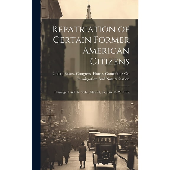 Repatriation of Certain Former American Citizens: Hearings...On H.R. 3647...May 24, 25, June 14, 29, 1917 (Hardcover)