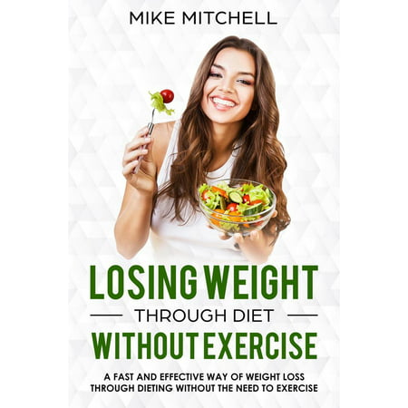 Losing Weight Through Diet Without Exercise A Fast And Effective Way Of Weight Loss Through Dieting Without The Need To Exercise -