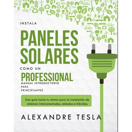 Instala paneles solares como un profesional Manual Introductorio para principiantes: Una guía hazlo tu mismo para la instalación de sistemas interconectados, aislados e híbridos. -