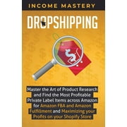 Dropshipping: Master the Art of Product Research and Find the Most Profitable Private Label Items Across Amazon for Amazon FBA and Amazon Fulfillment and Maximizing Your Profits on Your Shopify Store