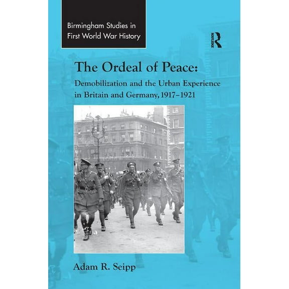 Routledge Studies in First World War His The Ordeal of Peace: Demobilization and the Urban Experience in Britain and Germany, 1917 1921, (Paperback)