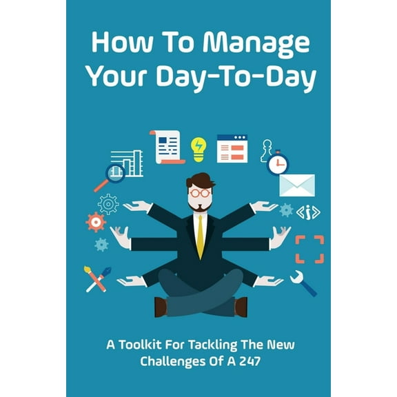 How To Manage Your Day-To-Day: A Toolkit For Tackling The New Challenges Of A 24/7: Plan Your Day Tips (Paperback)