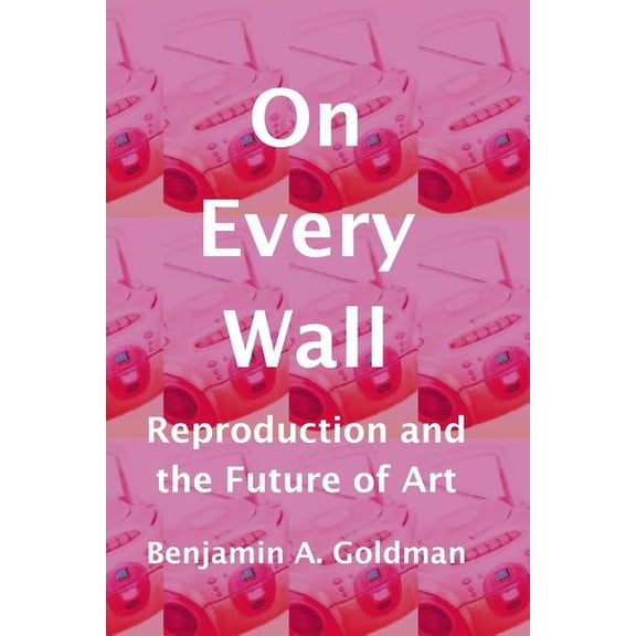 On Every Wall: Reproduction and the Future of Art (Paperback)
