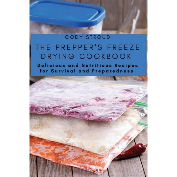 The Prepper's Freeze Drying Cookbook: Delicious and Nutritious Recipes for Survival and Preparedness, (Paperback)