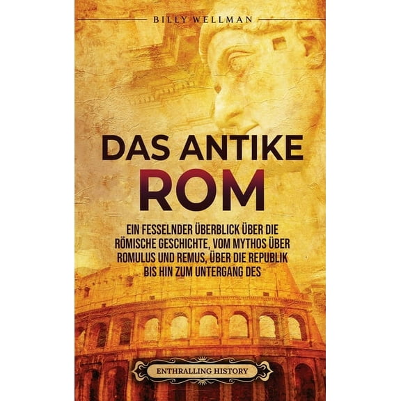 Das Antike Rom: Ein fesselnder Ãberblick Ã¼ber die rÃ¶mische Geschichte, vom Mythos Ã¼ber Romulus und Remus, Ã¼ber die Repub, (Hardcover)
