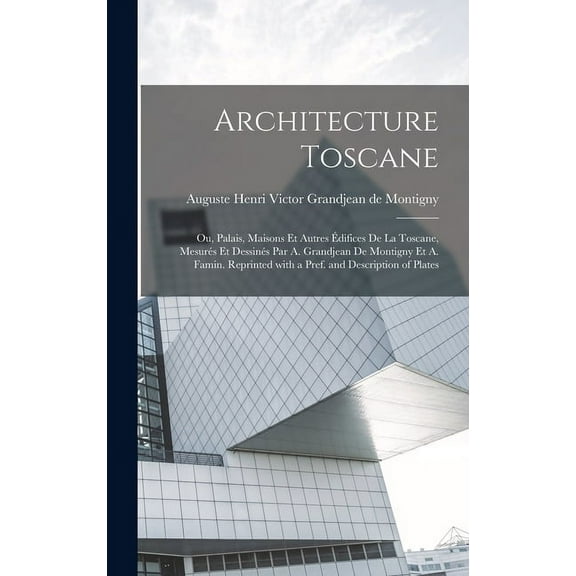 Architecture toscane; ou, Palais, maisons et autres édifices de la Toscane, mesurés et dessinés par A. Grandjean de Montigny et A. Famin. Reprinted with a pref. and description of plates (Hardcover)