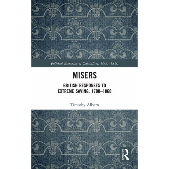 Political Economies of Capitalism, 1600- Misers: British Responses to Extreme Saving, 1700-1860, (Hardcover)