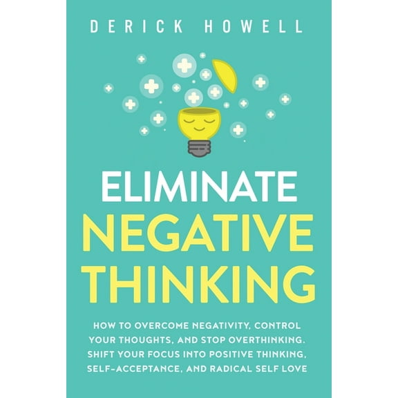 Eliminate Negative Thinking: How to Overcome Negativity, Control Your Thoughts, And Stop Overthinking. Shift Your Focus , (Paperback)