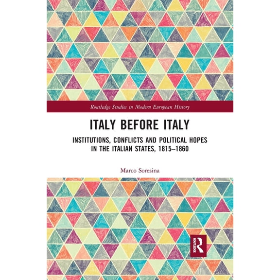 Routledge Studies in Modern European His Italy Before Italy: Institutions, Conflicts and Political Hopes in the Italian States, 1815-1860, (Paperback)