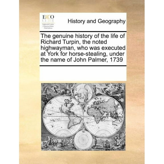 The Genuine History of the Life of Richard Turpin, the Noted Highwayman, Who Was Executed at York for Horse-Stealing, Under the Name of John Palmer, 1739 (Paperback)