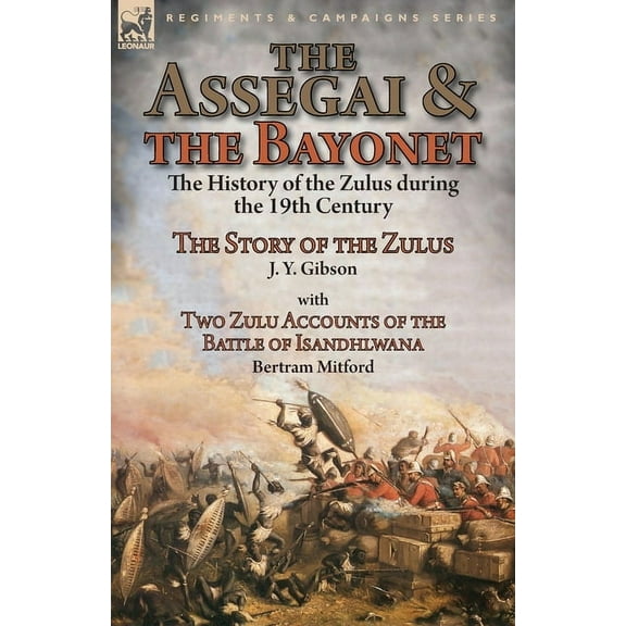 The Assegai and the Bayonet: the History of the Zulus during the 19th Century-The Story of the Zulus by J. Y. Gibson, Wi, (Paperback)