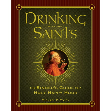 Drinking with the Saints : The Sinner's Guide to a Holy Happy