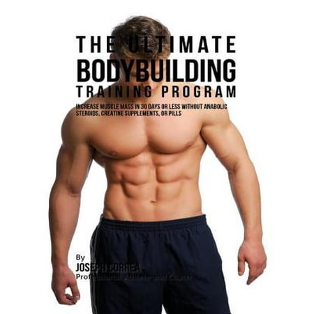 The Ultimate Bodybuilding Training Program: Increase Muscle Mass In 30 Days or Less Without Anabolic Steroids, Creatine Supplements, or Pills -