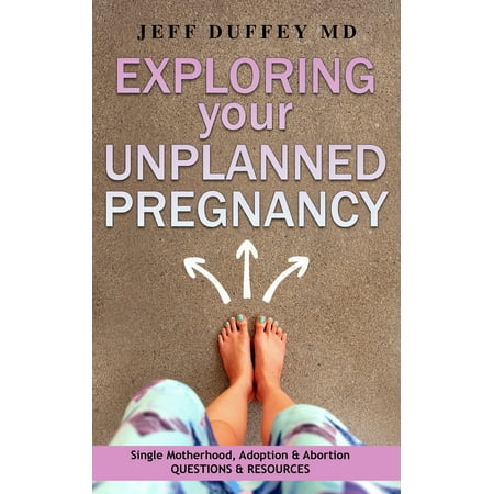 Exploring Your Unplanned Pregnancy: Single Motherhood, Adoption, and Abortion Questions and Resources -