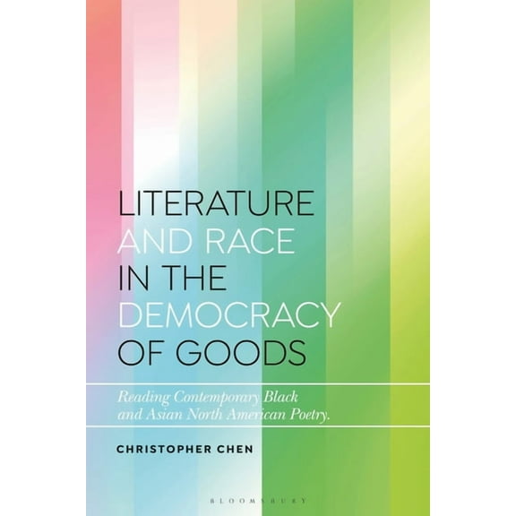 Bloomsbury Studies in Critical Poetics Literature and Race in the Democracy of Goods: Reading Contemporary Black and Asian North American Poetry, (Paperback)