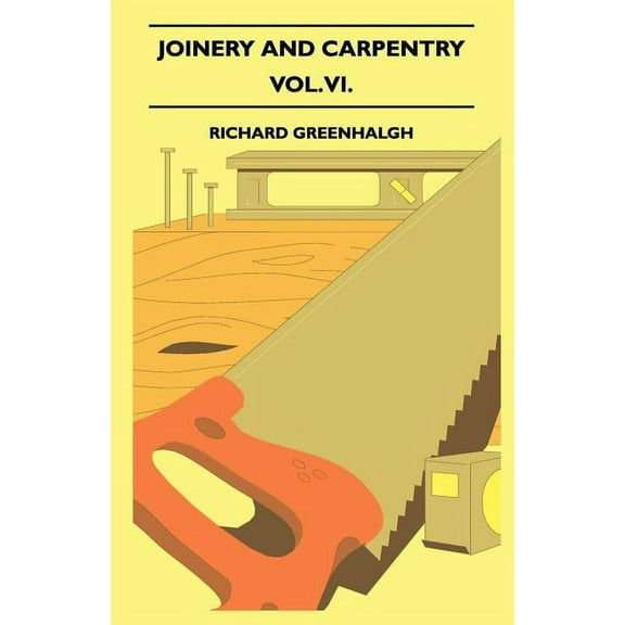 Joinery And Carpentry - A Practical And Authoritative Guide Dealing With All Branches Of The Craft Of Woodworking - Vol. VI. (Paperback)