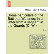 Some Particulars of the Battle at Waterloo; In a Letter from a Serjeant in the Guards (C. W.)
