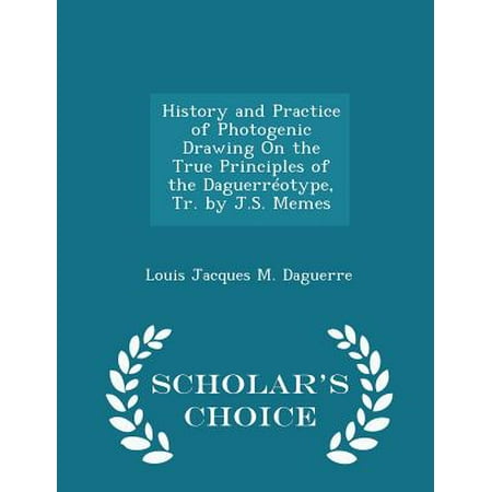 History and Practice of Photogenic Drawing on the True Principles of the Daguerreotype, Tr. by J.S. Memes - Scholar's Choice Edition