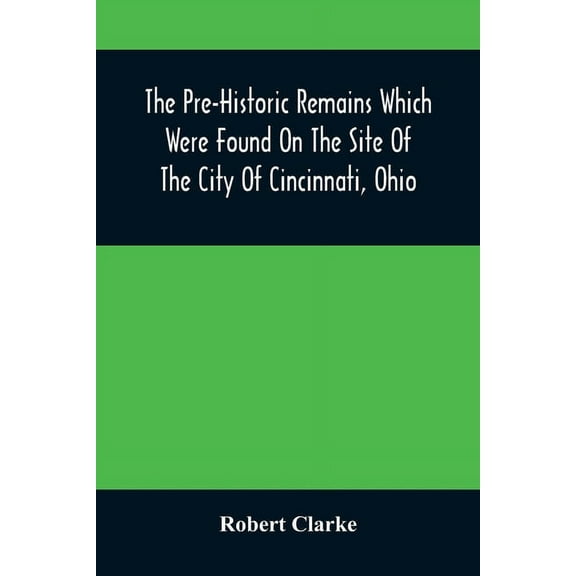 The Pre-Historic Remains Which Were Found On The Site Of The City Of Cincinnati, Ohio (Paperback)