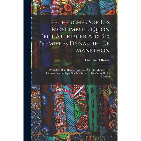 Recherches Sur Les Monuments Qu'on Peut Attribuer Aux Six Premières Dynasties De Manéthon: Précédées D'un Rapp, (Paperback)