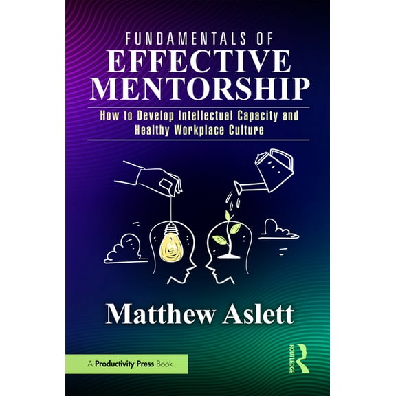 Fundamentals of Effective Mentorship: How to Develop Intellectual Capacity and Healthy Workplace Culture, (Paperback)