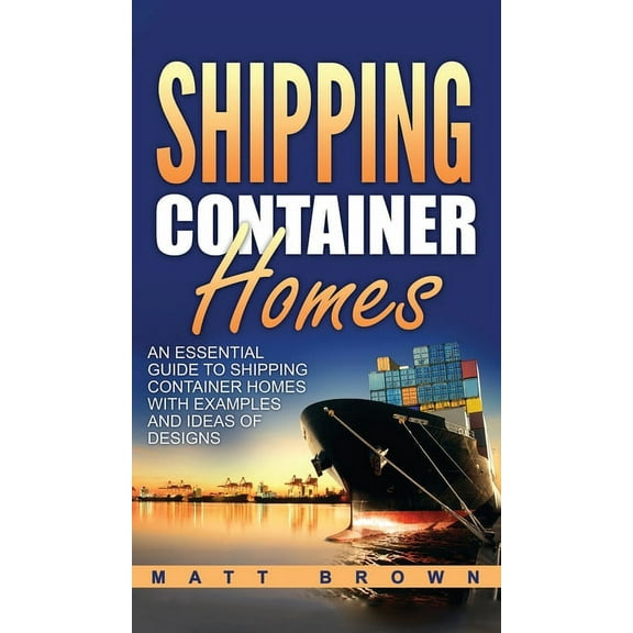 Shipping Container Homes: An Essential Guide to Shipping Container Homes with Examples and Ideas of Designs, (Hardcover)