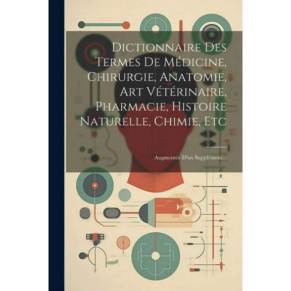 Dictionnaire Des Termes De Médicine, Chirurgie, Anatomie, Art Vétérinaire, Pharmacie, Histoire Naturelle, Chimie, Etc: Augmentée D'un Supplément... (Paperback)