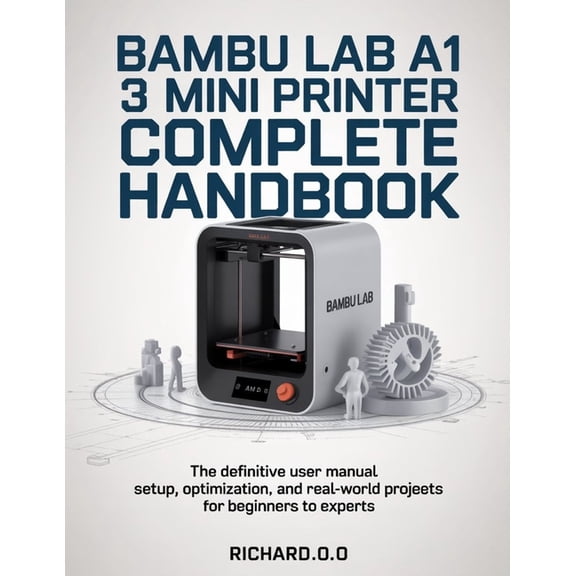 Bambu Lab A1 Mini 3D Printer Complete Handbook: The Definitive User Manual Setup, Optimization, and Real-World Projects , (Paperback)