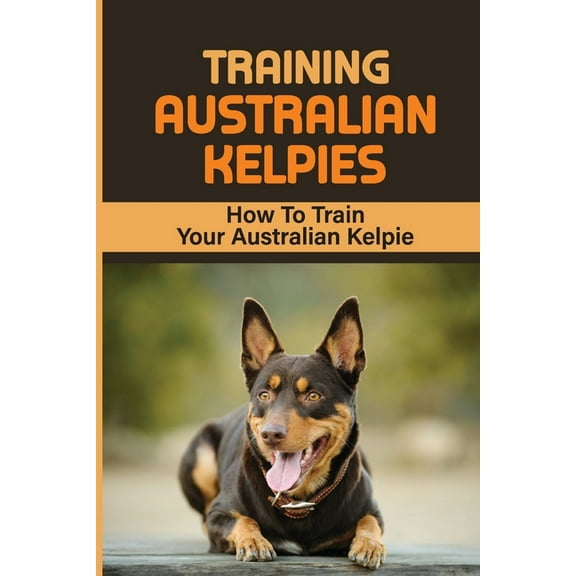 Training Australian Kelpies: How To Train Your Australian Kelpie: Kelpie Training Book (Paperback) by Rick Schroll