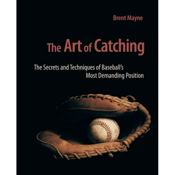 The Art of Catching: The Secrets and Techniques of Baseball's Most Demanding Position, (Paperback)