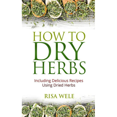 How to Dry Herbs: Including Delicious Recipes Using Dried Herbs -