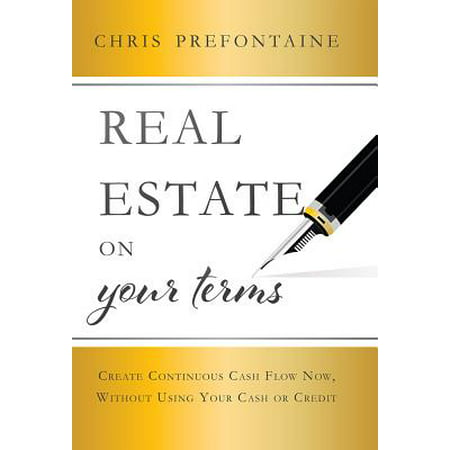 Real Estate on Your Terms : Create Continuous Cash Flow Now, Without Using Your Cash or