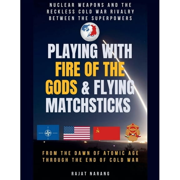Playing with Fire of the Gods & Flying Matchsticks - Nuclear Weapons and the Reckless Cold War Rivalry between the S, (Paperback)