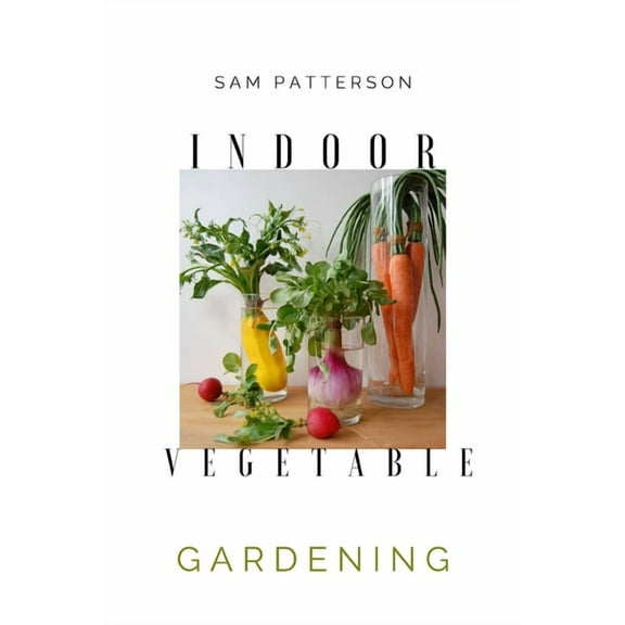 Indoor Vegetable Gardening: Creative Ways to Grow Herbs, Fruits, and Vegetables in Your Home, (Paperback)