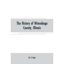 The History of Winnebago County, Illinois: its past and present, containing A History of the County-Its Cities, Towns, E, (Paperback)