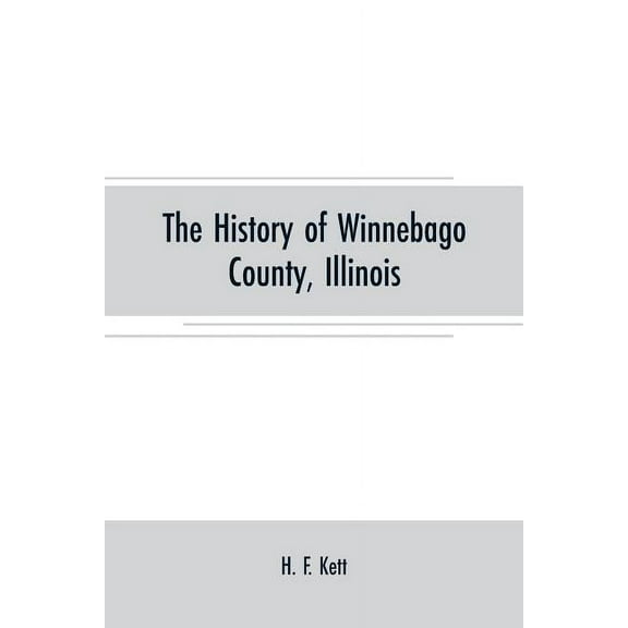 The History of Winnebago County, Illinois: its past and present, containing A History of the County-Its Cities, Towns, E, (Paperback)