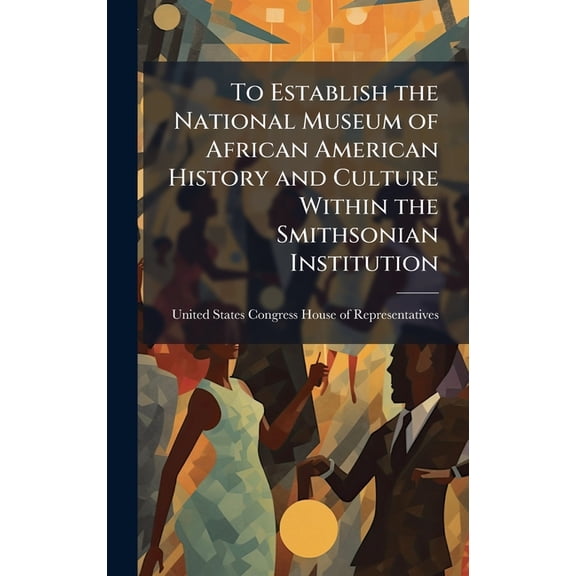 To Establish the National Museum of African American History and Culture Within the Smithsonian Institution, (Hardcover)