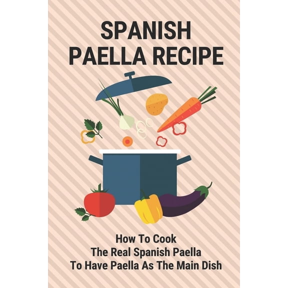 Spanish Paella Recipe: How To Cook The Real Spanish Paella To Have Paella As The Main Dish: Cooking Paella Rice On Its Own (Paperback)