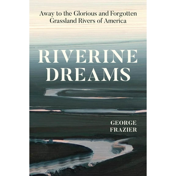 Riverine Dreams: Away to the Glorious and Forgotten Grassland Rivers of America, (Hardcover)