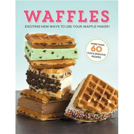 Waffles : Exciting New Ways to Use Your Waffle