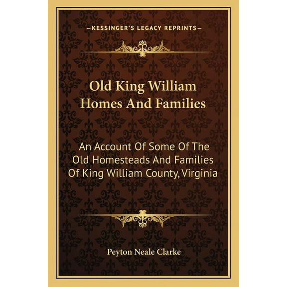 Old King William Homes And Families: An Account Of Some Of The Old Homesteads And Families Of King William County, Virginia Paperback 1163266841 9781163266847 Peyton Neale Clarke