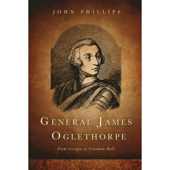 General James Oglethorpe: From Georgia to Cranham Hall (Paperback) by John Phillips