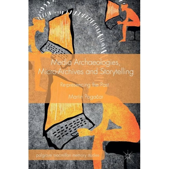 Palgrave MacMillan Memory Studies Media Archaeologies, Micro-Archives and Storytelling: Re-Presencing the Past, (Hardcover)
