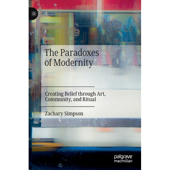 The Paradoxes of Modernity: Creating Belief Through Art, Community, and Ritual, (Hardcover)