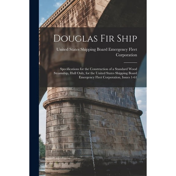 Douglas Fir Ship: Specifications for the Construction of a Standard Wood Steamship, Hull Only, for the United States Shipping Board Emergency Fleet Corporation, Issues 1-61 (Paperback)