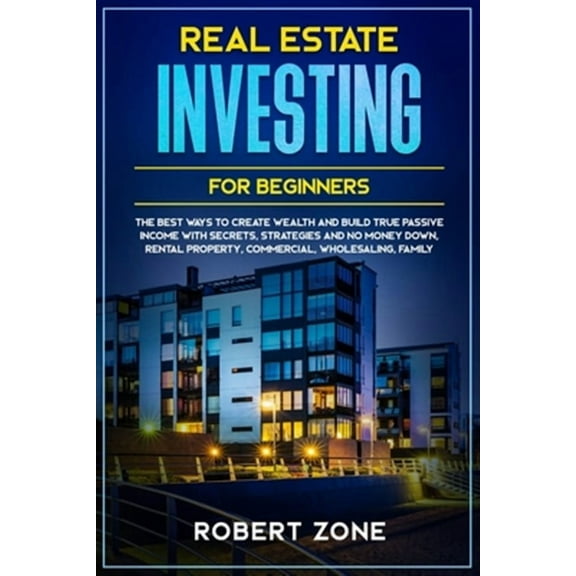 Real Estate Investing For Beginners: The Best Ways To Create Wealth And Build True Passive Income with Secrets and Strategies and No Money Down, Renta