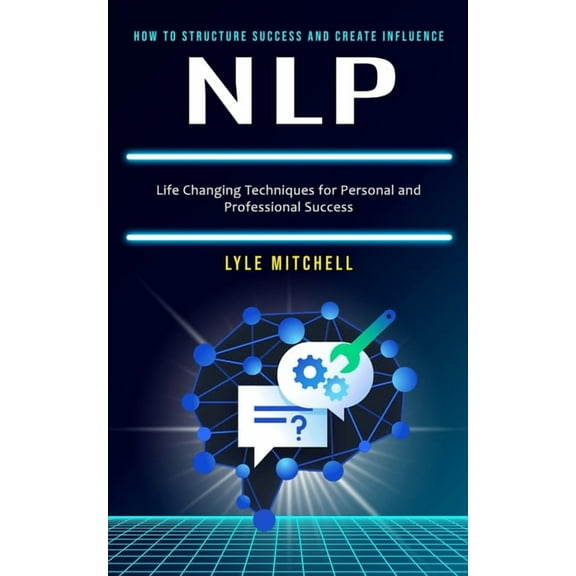 Nlp: How to Structure Success and Create Influence (Life Changing Techniques for Personal and Professional Success), (Paperback)