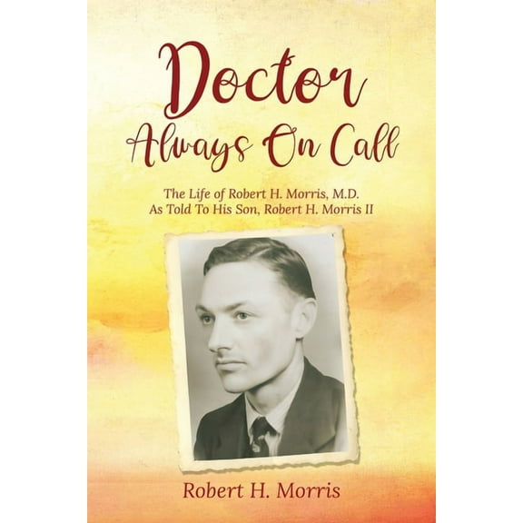 Doctor Always On Call: The Life of Robert Morris, M.D. As Told To His Son, Robert H. Morris II, (Paperback)